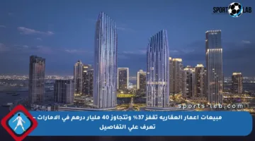 مبيعات إعمار العقارية تقفز 37% وتتجاوز 40 مليار درهم في الإمارات – تعرف على التفاصيل